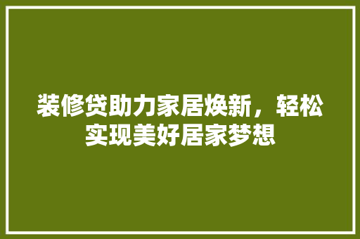 装修贷助力家居焕新，轻松实现美好居家梦想