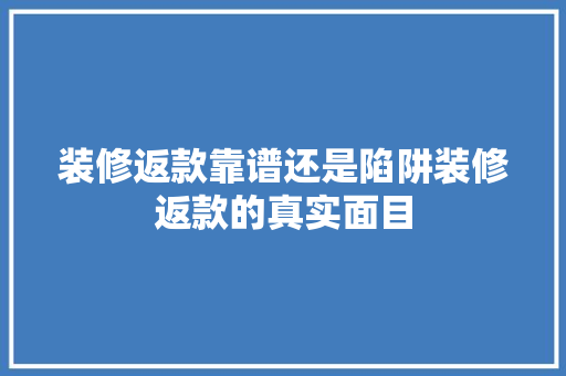 装修返款靠谱还是陷阱装修返款的真实面目