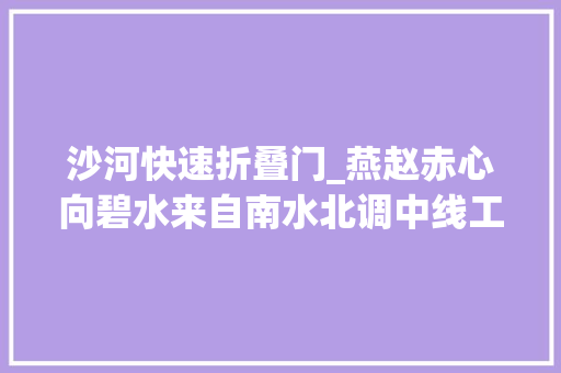 沙河快速折叠门_燕赵赤心向碧水来自南水北调中线工程河北段的申报