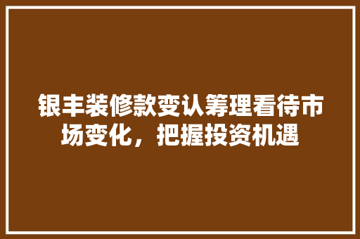 银丰装修款变认筹理看待市场变化，把握投资机遇 实木门