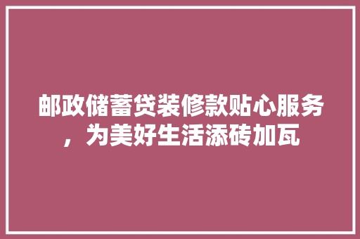 邮政储蓄贷装修款贴心服务，为美好生活添砖加瓦