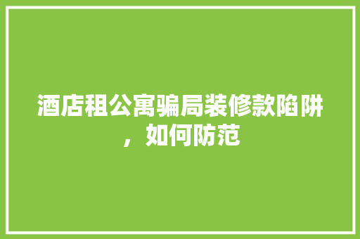 酒店租公寓骗局装修款陷阱，如何防范