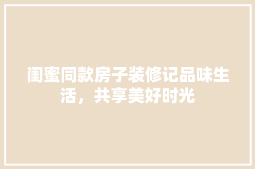 闺蜜同款房子装修记品味生活，共享美好时光