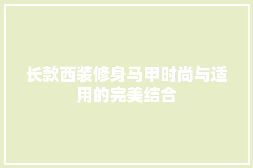 长款西装修身马甲时尚与适用的完美结合
