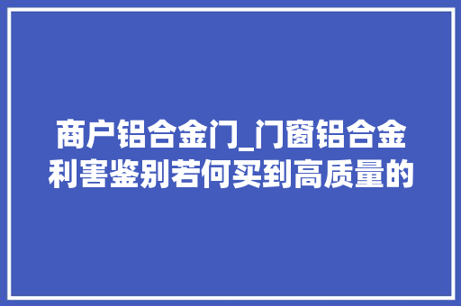 商户铝合金门_门窗铝合金利害鉴别若何买到高质量的门窗铝合金