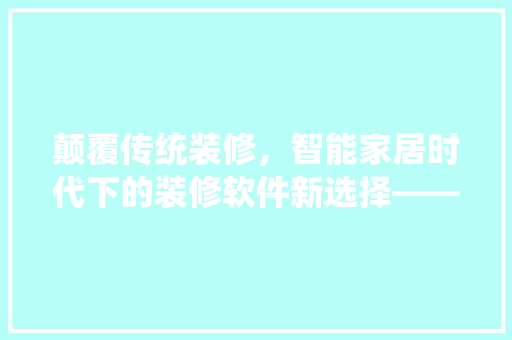 颠覆传统装修，智能家居时代下的装修软件新选择——以XX装修软件为例