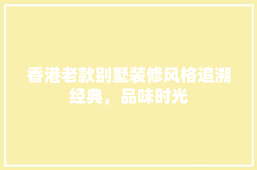 香港老款别墅装修风格追溯经典，品味时光