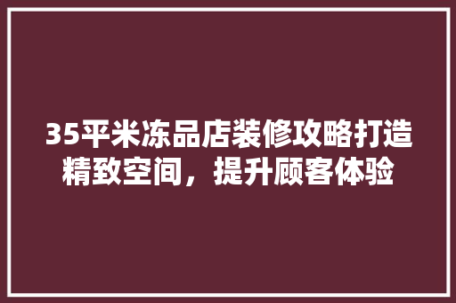 35平米冻品店装修攻略打造精致空间，提升顾客体验