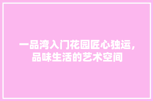 一品湾入门花园匠心独运，品味生活的艺术空间