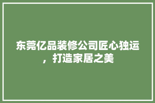 东莞亿品装修公司匠心独运，打造家居之美