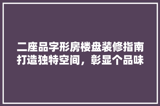二座品字形房楼盘装修指南打造独特空间，彰显个品味