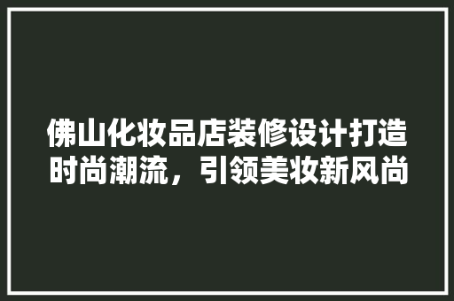 佛山化妆品店装修设计打造时尚潮流，引领美妆新风尚