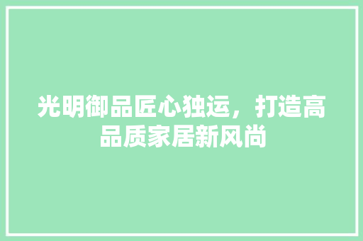光明御品匠心独运，打造高品质家居新风尚