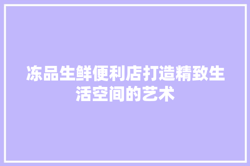 冻品生鲜便利店打造精致生活空间的艺术