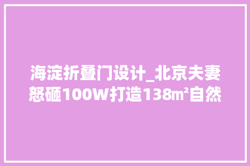 海淀折叠门设计_北京夫妻怒砸100W打造138㎡自然系亲子宅每1㎡都藏着收纳聪慧 塑钢门