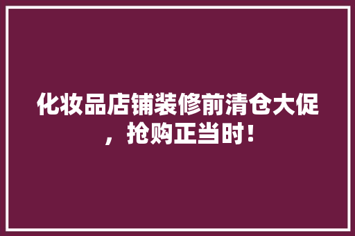 化妆品店铺装修前清仓大促，抢购正当时！