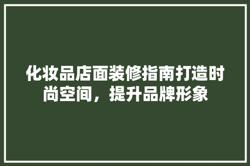 化妆品店面装修指南打造时尚空间，提升品牌形象