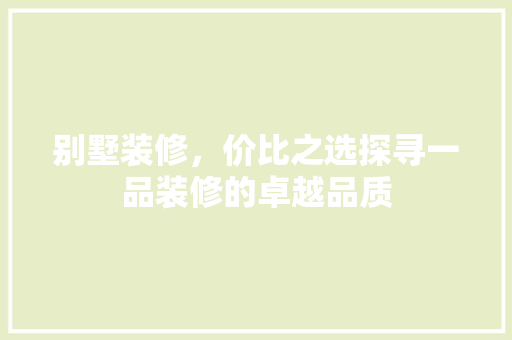 别墅装修，价比之选探寻一品装修的卓越品质
