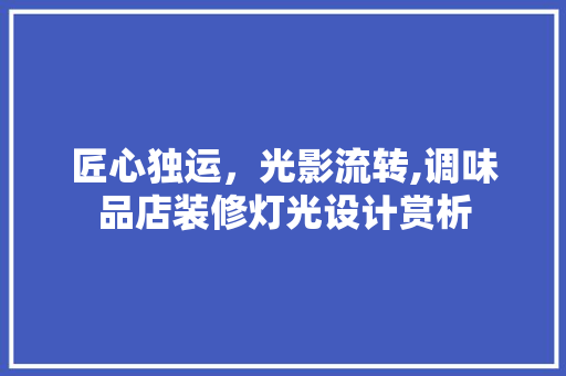 匠心独运，光影流转,调味品店装修灯光设计赏析