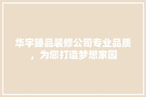 华宇臻品装修公司专业品质，为您打造梦想家园
