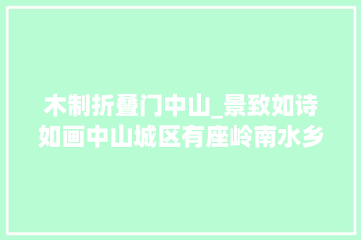 木制折叠门中山_景致如诗如画中山城区有座岭南水乡风格公园你或许还没去过