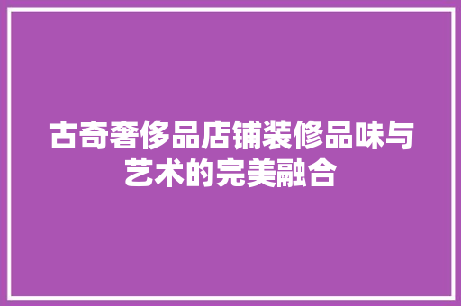 古奇奢侈品店铺装修品味与艺术的完美融合