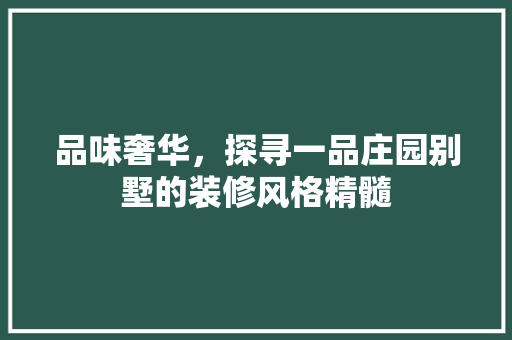 品味奢华，探寻一品庄园别墅的装修风格精髓