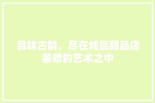 品味古韵，尽在炖品甜品店装修的艺术之中