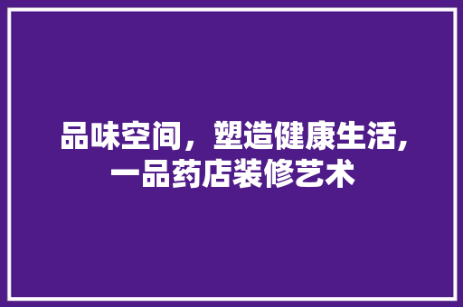 品味空间，塑造健康生活,一品药店装修艺术