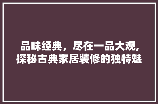 品味经典，尽在一品大观,探秘古典家居装修的独特魅力