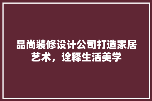 品尚装修设计公司打造家居艺术，诠释生活美学