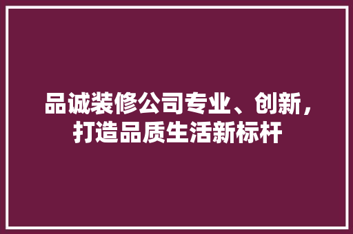 品诚装修公司专业、创新，打造品质生活新标杆