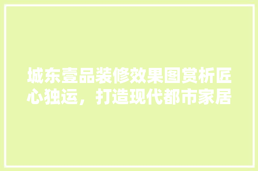 城东壹品装修效果图赏析匠心独运，打造现代都市家居典范