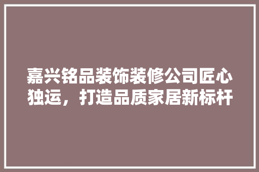 嘉兴铭品装饰装修公司匠心独运，打造品质家居新标杆
