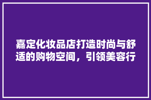 嘉定化妆品店打造时尚与舒适的购物空间，引领美容行业新潮流