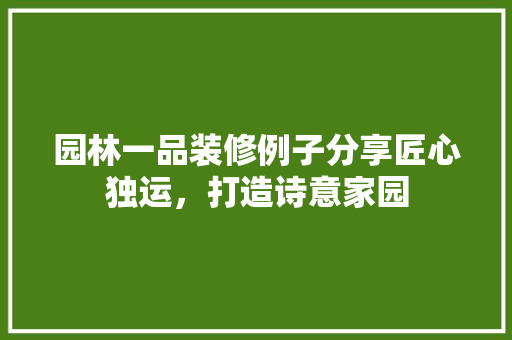 园林一品装修例子分享匠心独运，打造诗意家园