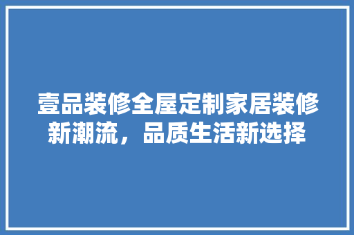 壹品装修全屋定制家居装修新潮流，品质生活新选择