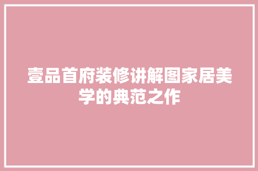 壹品首府装修讲解图家居美学的典范之作