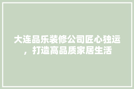 大连品乐装修公司匠心独运，打造高品质家居生活