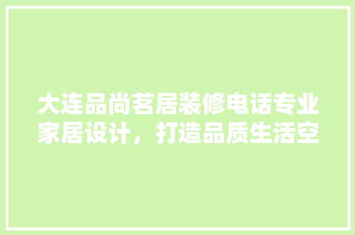 大连品尚茗居装修电话专业家居设计，打造品质生活空间