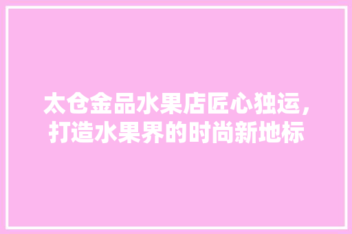 太仓金品水果店匠心独运，打造水果界的时尚新地标