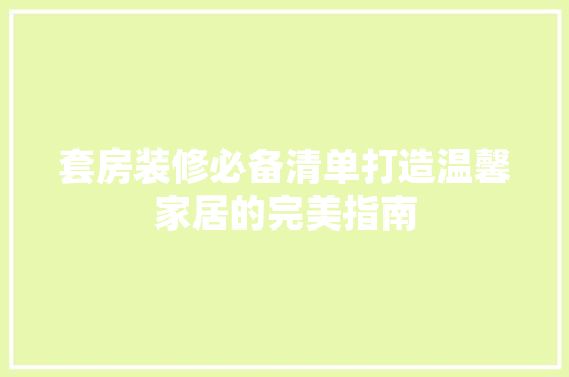 套房装修必备清单打造温馨家居的完美指南