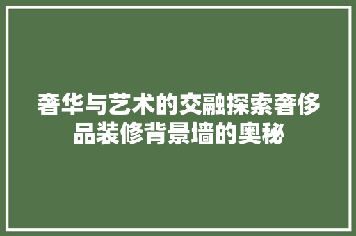奢华与艺术的交融探索奢侈品装修背景墙的奥秘