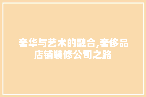 奢华与艺术的融合,奢侈品店铺装修公司之路