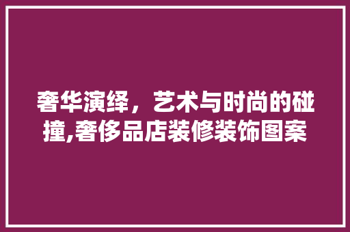 奢华演绎，艺术与时尚的碰撞,奢侈品店装修装饰图案的艺术魅力
