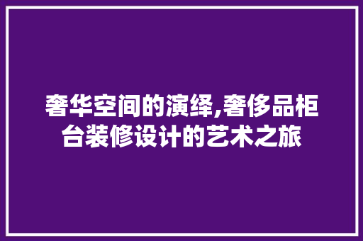 奢华空间的演绎,奢侈品柜台装修设计的艺术之旅