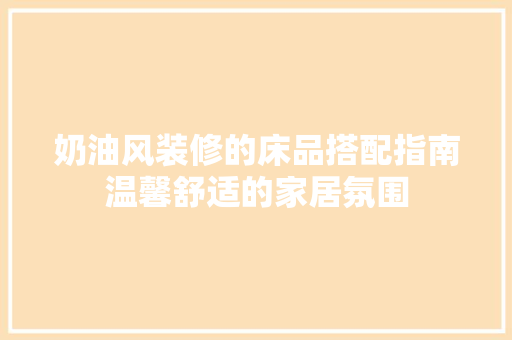奶油风装修的床品搭配指南温馨舒适的家居氛围