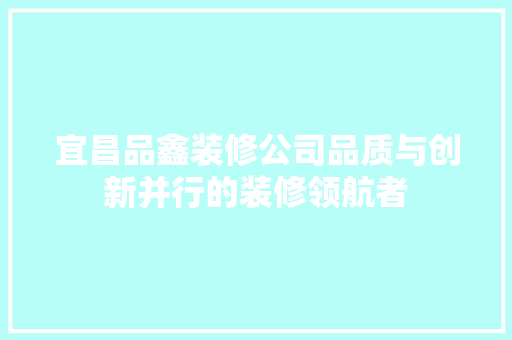 宜昌品鑫装修公司品质与创新并行的装修领航者