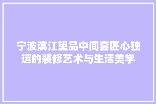 宁波滨江望品中间套匠心独运的装修艺术与生活美学