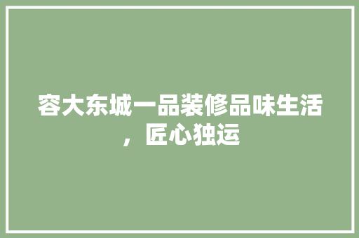 容大东城一品装修品味生活，匠心独运